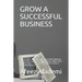 Grow a Successful Business: How to Start, Run and Grow a Successful Business, Tips for Growing a Successful Business, What every business needs to