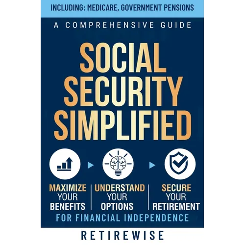 Social Security Simplified: A Comprehensive Guide to Maximize Your Benefits, Understand Your Options, and Secure Your Retirement for Financial Ind