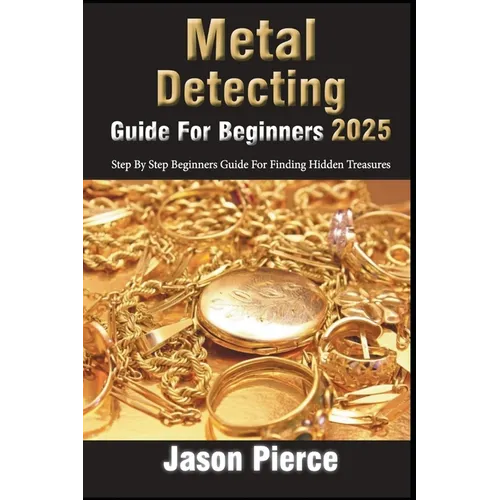 Metal Detecting Guide For Beginners 2025: Step By Step Beginners Guide For Finding Hidden Treasure