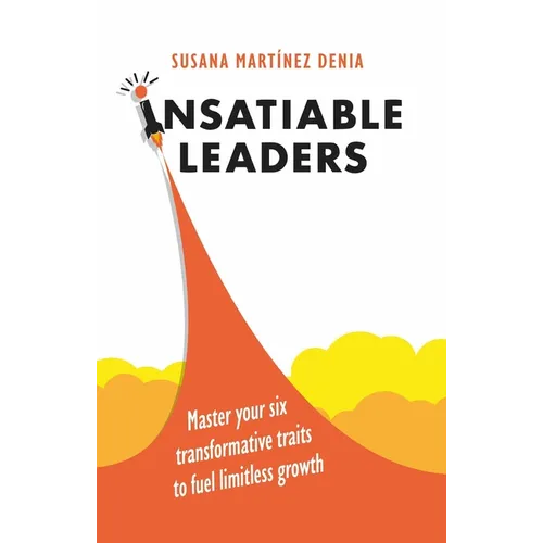 Insatiable Leaders: Master Your Six Transformative Traits to Fuel Limitless Growth