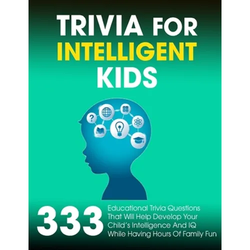 Trivia For Intelligent Kids: 333 Educational Trivia Questions That Will Help Develop Your Child's Intelligence And IQ While Having Hours Of Family Fun