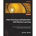 Data Cleaning and Exploration with Machine Learning: Get to grips with machine learning techniques to achieve sparkling-clean data quickly