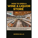 How to Open a Wine & Liquor Store: A Comprehensive Guide to Opening, Running and Growing Your Wine & Spirits Business