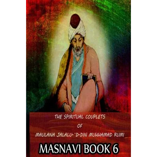The Spiritual Couplets Of Maulana Jalalu-'D-Dln Muhammad Rumi Masnavi Book 6