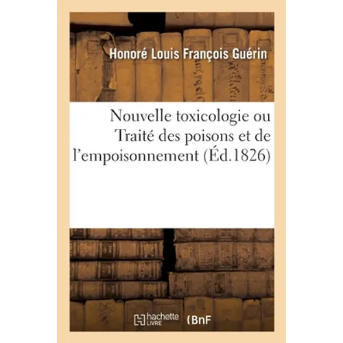 Nouvelle Toxicologie Ou Traité Des Poisons Et de l'Empoisonnement, Sous Le Rapport de la Chimie: de la Physiologie, de la Pathologie Et de la Thérapeu