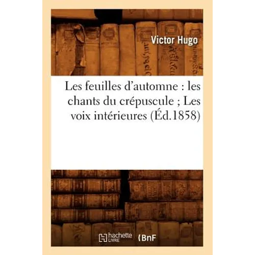 Les Feuilles d'Automne: Les Chants Du Crépuscule Les Voix Intérieures (Éd.1858)