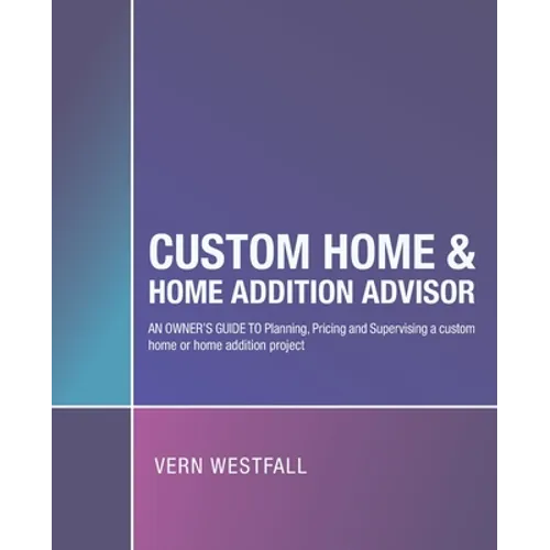 Custom Home & Home Addition Advisor: An Owner's Guide to Planning, Pricing and Supervising a Custom Home or Home Addition Project