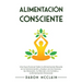 Alimentación consciente: Una guía esencial sobre la alimentación basada en la concienciación y acabar con los excesos, los atracones, la adicción a la