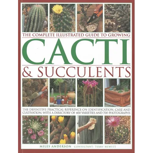 The Complete Illustrated Guide to Growing Cacti & Succulents: The Definitive Practical Reference on Identification, Care and Cultivation, with a Direc
