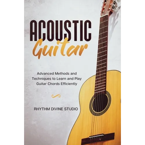 Acoustic Guitar: Advanced Methods and Techniques to Learn and Play Guitar Chords Efficiently