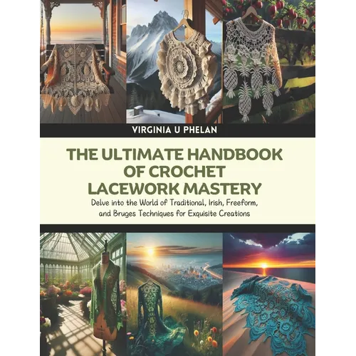 The Ultimate Handbook of Crochet Lacework Mastery: Delve into the World of Traditional, Irish, Freeform, and Bruges Techniques for Exquisite Creations