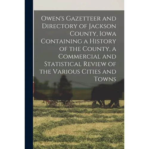 Owen's Gazetteer and Directory of Jackson County, Iowa Containing a History of the County, a Commercial and Statistical Review of the Various Cities a