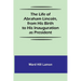 The Life of Abraham Lincoln, from His Birth to His Inauguration as President