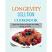 LONGEVITY Solution Cookbook: Easy-to-Cook Recipes to Help You Live Healthy Through all Seasons.