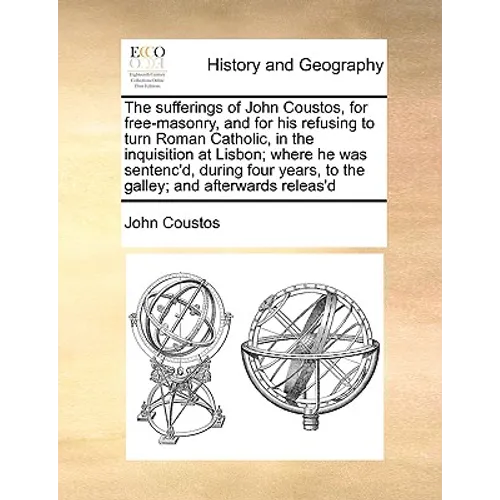 The Sufferings of John Coustos, for Free-Masonry, and for His Refusing to Turn Roman Catholic, in the Inquisition at Lisbon; Where He Was Sentenc'd, D