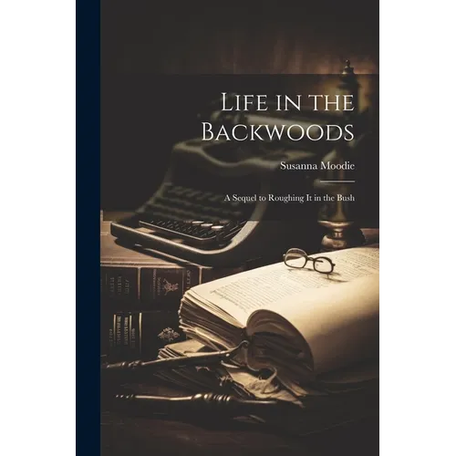 Life in the Backwoods: A Sequel to Roughing it in the Bush