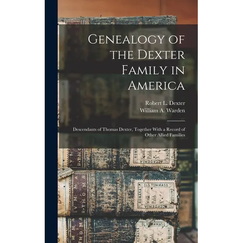 Genealogy of the Dexter Family in America; Descendants of Thomas Dexter, Together With a Record of Other Allied Families
