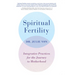Spiritual Fertility: Integrative Practices for the Journey to Motherhood