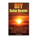 DIY Solar Heater: Top 20 Lessons How To Build and Use a Solar Air Heater