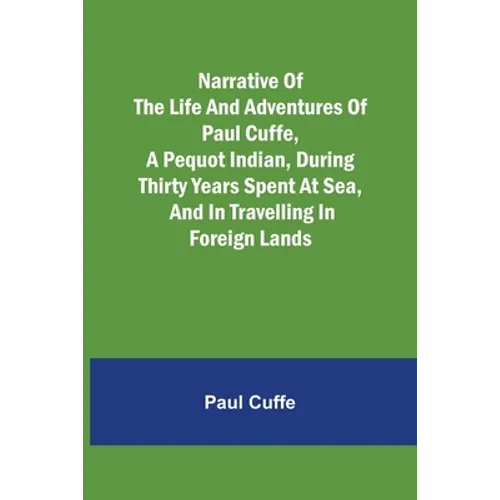 Narrative of the Life and Adventures of Paul Cuffe, a Pequot Indian, During Thirty Years Spent at Sea, and in Travelling in Foreign Lands