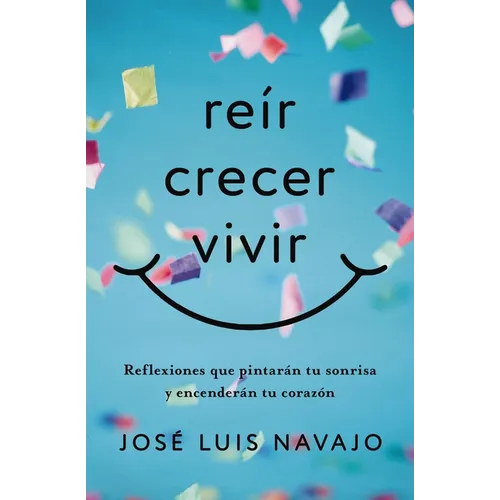 Reír, Crecer, Vivir: Reflexiones Que Pintarán Tu Sonrisa Y Encenderán Tu Corazón