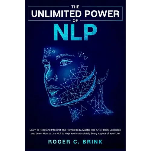 The Unlimited Power of NLP: Learn to Read and Interpret The Human Body. Master The Art of Body Language and Learn How to Use NLP to Help You in Absolu