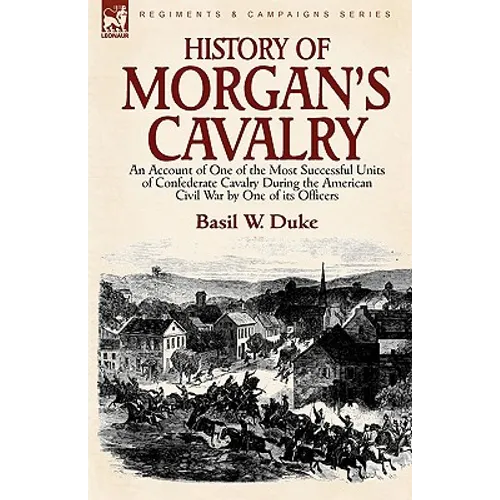 History of Morgan's Cavalry: an Account of One of the Most Successful Units of Confederate Cavalry During the American Civil War by One of its Officer