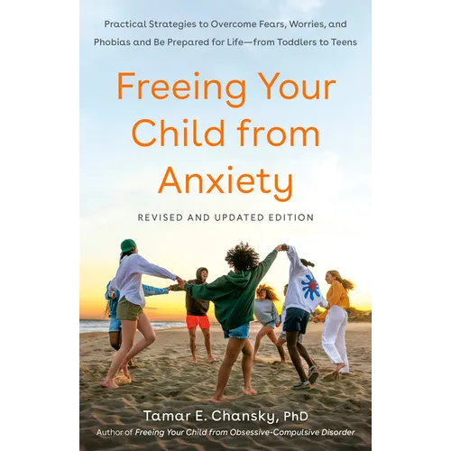 Freeing Your Child from Anxiety: Practical Strategies to Overcome Fears, Worries, and Phobias and Be Prepared for Life--From Toddlers to Teens