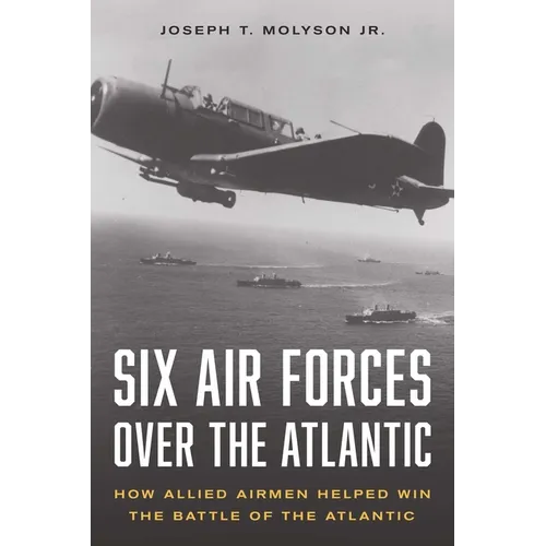 Six Air Forces Over the Atlantic: How Allied Airmen Helped Win the Battle of the Atlantic