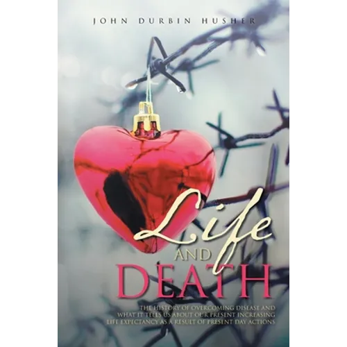 Life and Death: The History of Overcoming Disease and What It Tells Us about Our Present Increasing Life Expectancy as a Result of Present Day Actions
