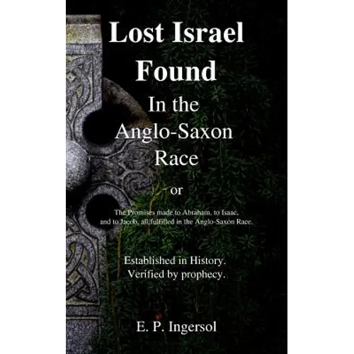 Lost Israel Found In the Anglo-Saxon Race: The Promises made to Abraham, to Isaac, and to Jacob, all fulfilled in the Anglo-Saxon Race.