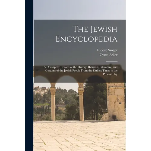 The Jewish Encyclopedia: A Descriptive Record of the History, Religion, Literature, and Customs of the Jewish People From the Earliest Times to