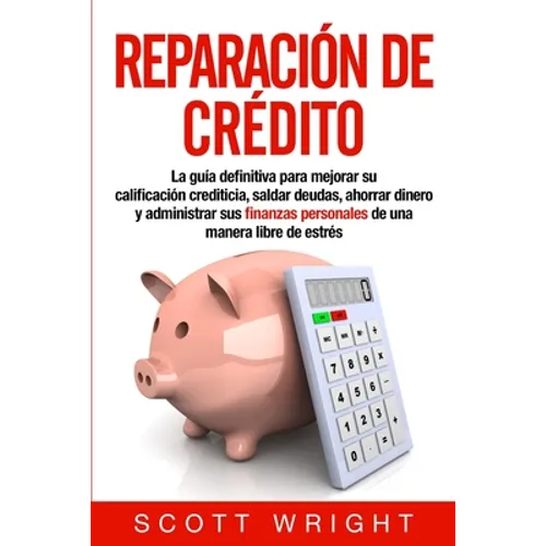 Reparación de crédito: La guía definitiva para mejorar su calificación crediticia, saldar deudas, ahorrar dinero y administrar sus finanzas personales