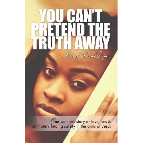 You Can't Pretend the Truth Away: One Woman's Story of Love, Loss & Ultimately Finding Safety in the Arms of Jesus