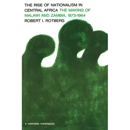 Rise of Nationalism in Central Africa: The Making of Malawi and Zambia, 1873-1964