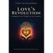 LOVE'S REVOLUTION Reimagining Society Through Care and Compassion: A Call to Transform Societal Norms with the Power of Love