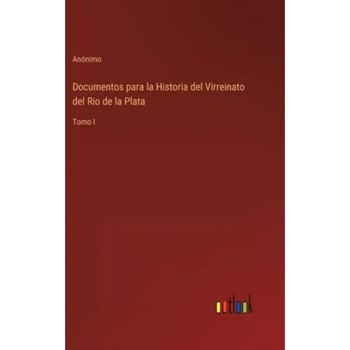 Documentos para la Historia del Virreinato del Rio de la Plata: Tomo I