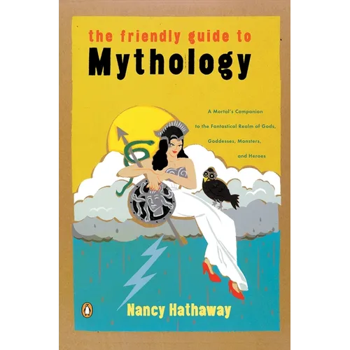 The Friendly Guide to Mythology: A Mortal's Companion to the Fantastical Realm of Gods Goddesses Monsters Heroes