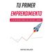 Tu Primer Emprendimiento: La Guía Para Empezar Su Negocio, Desde La Idea Hasta El Lanzamiento