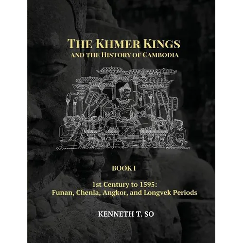 The Khmer Kings and the History of Cambodia: BOOK I - 1st Century to 1595: Funan, Chenla, Angkor and Longvek Periods