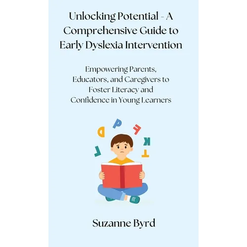 Unlocking Potential - A Comprehensive Guide to Early Dyslexia Intervention: Empowering Parents, Educators, and Caregivers to Foster Literacy and Confi