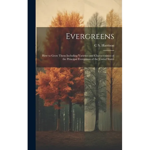 Evergreens: How to Grow Them Including Varieties and Characteristics of the Principal Evergreens of the United States