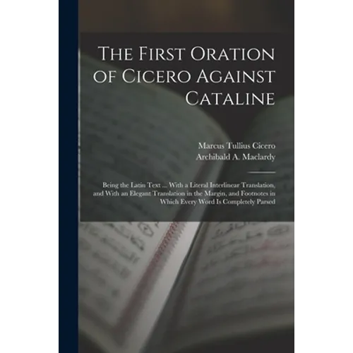 The First Oration of Cicero Against Cataline: Being the Latin Text ... With a Literal Interlinear Translation, and With an Elegant Translation in the