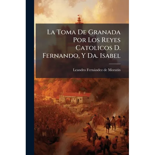La Toma De Granada Por Los Reyes Catolicos D. Fernando, Y Da. Isabel: Romance Endecasilabo ......