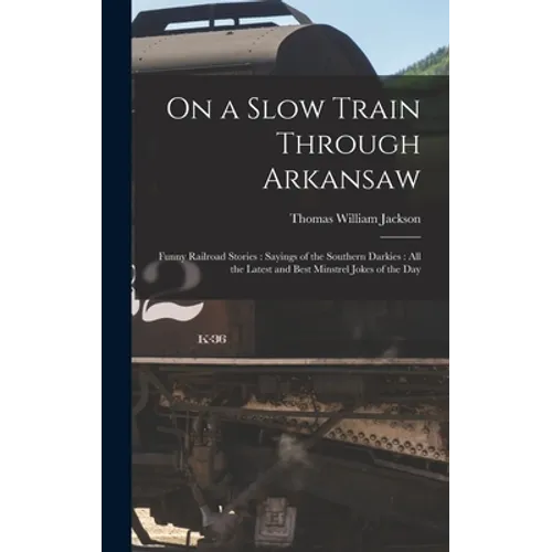 On a Slow Train Through Arkansaw: Funny Railroad Stories: Sayings of the Southern Darkies: All the Latest and Best Minstrel Jokes of the Day