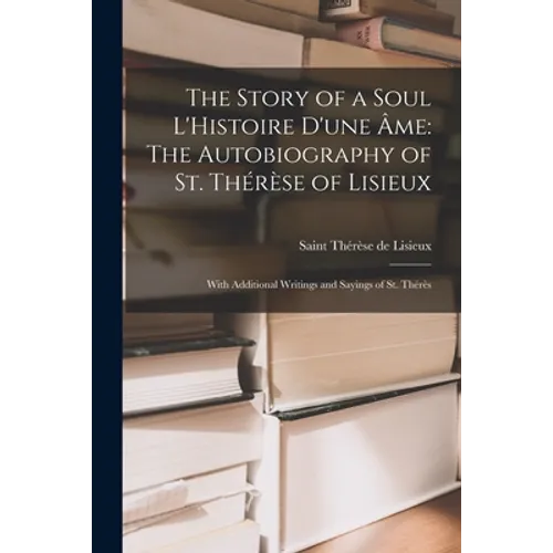 The Story of a Soul L'Histoire D'une Âme: The Autobiography of St. Thérèse of Lisieux: With Additional Writings and Sayings of St. Thérès