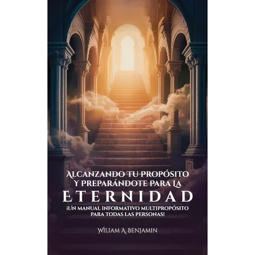 Alcanzando Tu Propósito Y Preparándote Para La Eternidad, ¡Un manual informativo multipropósito para todas las personas!