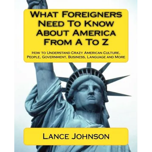 What Foreigners Need To Know About America From A To Z: How to Understand Crazy American Culture, People, Government, Business, Language and More