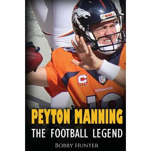 Peyton Manning: The Football Legend. The Incredible True Story of One of Football's Greatest Players.