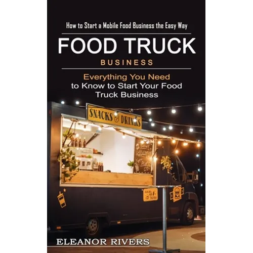 Food Truck Business: How to Start a Mobile Food Business the Easy Way (Everything You Need to Know to Start Your Food Truck Business)